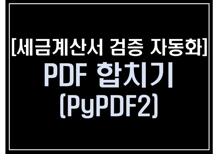 [파이썬 업무자동화] - 세금계산서 검증 자동화 #3_PDF합치기(PyPDF2)