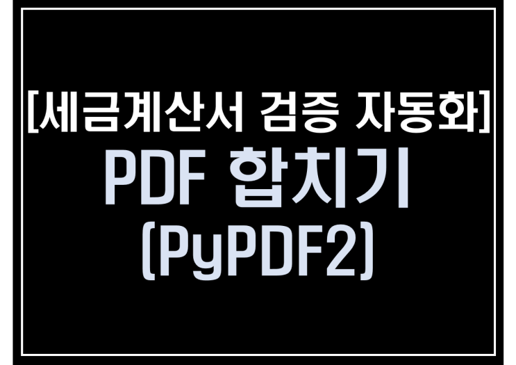  [파이썬 업무자동화] - 세금계산서 검증 자동화 #3_PDF합치기(PyPDF2)