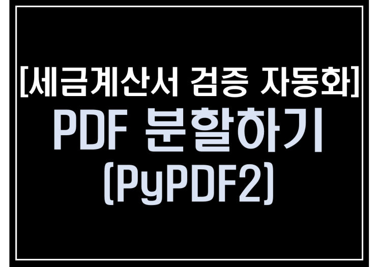 [파이썬 업무자동화] - 세금계산서 검증 자동화 #4_PDF분할하기(PyPDF2)