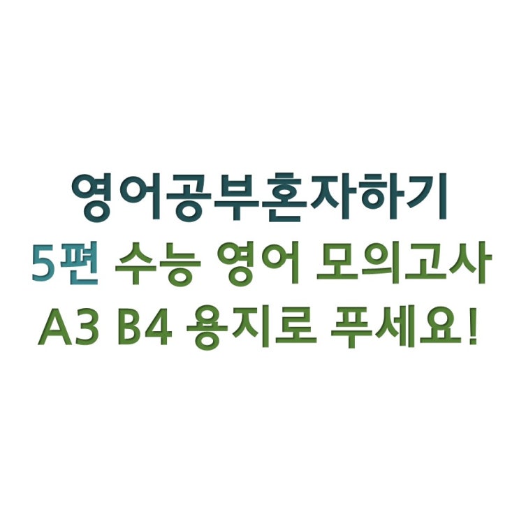  [영어공부혼자하기] 5편 수능 영어 모의고사는 A3 B4 용지에 출력해서 푸세요!