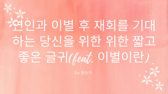  좋은 사람과 이별 후 재회를 기대하는 당신을 위한 짧고 좋은 글귀(feat. 이별이란)