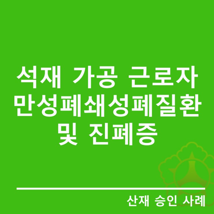  산재승인사례[석재 가공 근로자의 만성폐쇄성폐질환 COPD 및 진폐증]