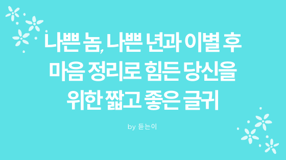  나쁜 놈, 나쁜 년과 이별 후 마음 정리로 힘든 당신을 위한 짧고 좋은 글귀