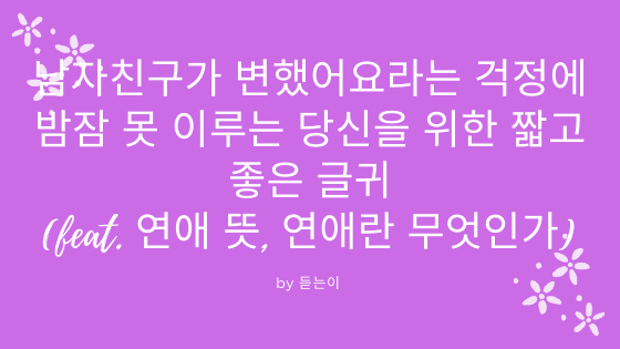  남자친구가 변했어요라는 걱정에 밤잠 못 이루는 당신을 위한 짧고 좋은 글귀(feat. 연애 뜻, 연애란 무엇인가)