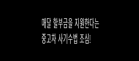  매달 자동차 할부금을 지원해 준다는 사기 수법 조심하세요