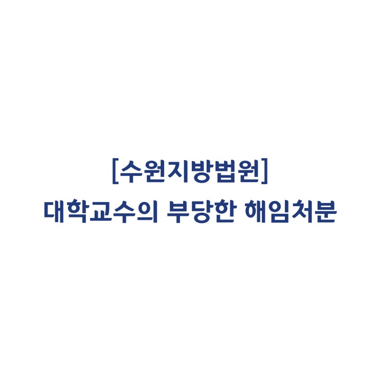  [2017가합105413] 외부위원의 구성이 없었고 정당한 징계사유도 인정되지 않아 교수의 해임처분을 무효라고 판단한 사례(2019년 10월)