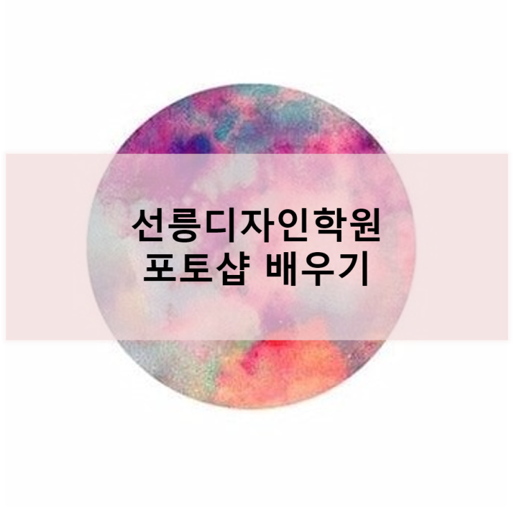  [선릉디자인학원] 포토샵 기초부터 제대로 배운 후기