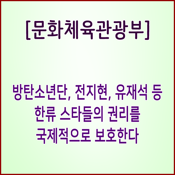  [문화체육관광부] 방탄소년단, 전지현, 유재석 등 한류 스타들의 권리를 국제적으로 보호한다