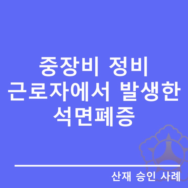  [산재승인사례]중장비 정비 근로자에서 발생한 석면폐증