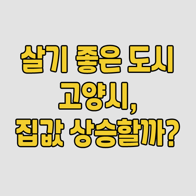  살기 좋은 도시 고양시의 향후 전망, 집값이 상승할까?