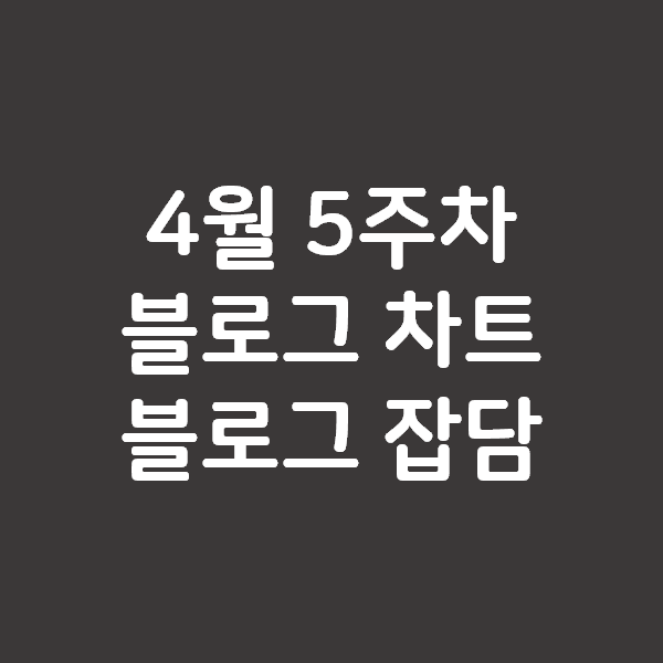  4월 5주차 블로그차트 순위와 블로그 잡담