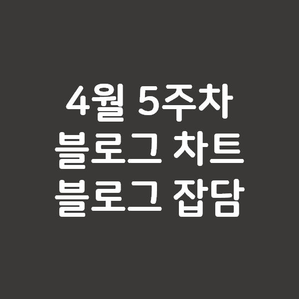 4월 5주차 블로그차트 순위와 블로그 잡담