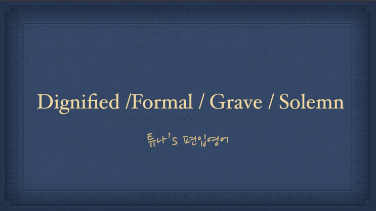  [튜나's 영어어법 완벽정리 / 영어문법] 43. 완벽비교정리 Dignified /Formal / Grave / Solemn 차이/ 구별 '너 사용법' /영어어법]