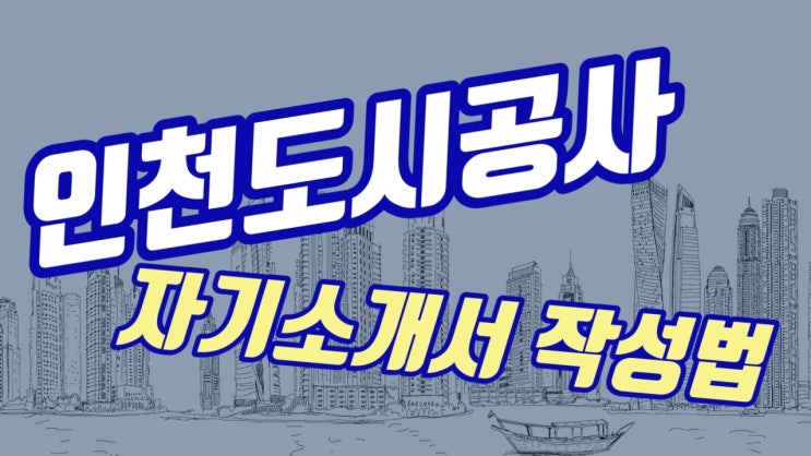  [천안 자소서] 인천도시공사 자기소개서, 단일 문항 2000자의 압박 어떻게 풀어야 하나