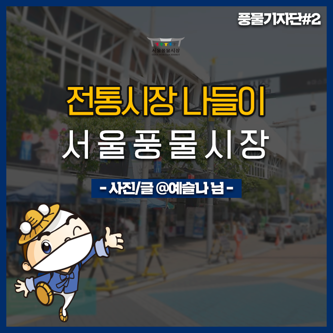  [풍물 기자단#2] '예슬나'님의 행복 스토리, '서울풍물시장, 전통시장 나들이'