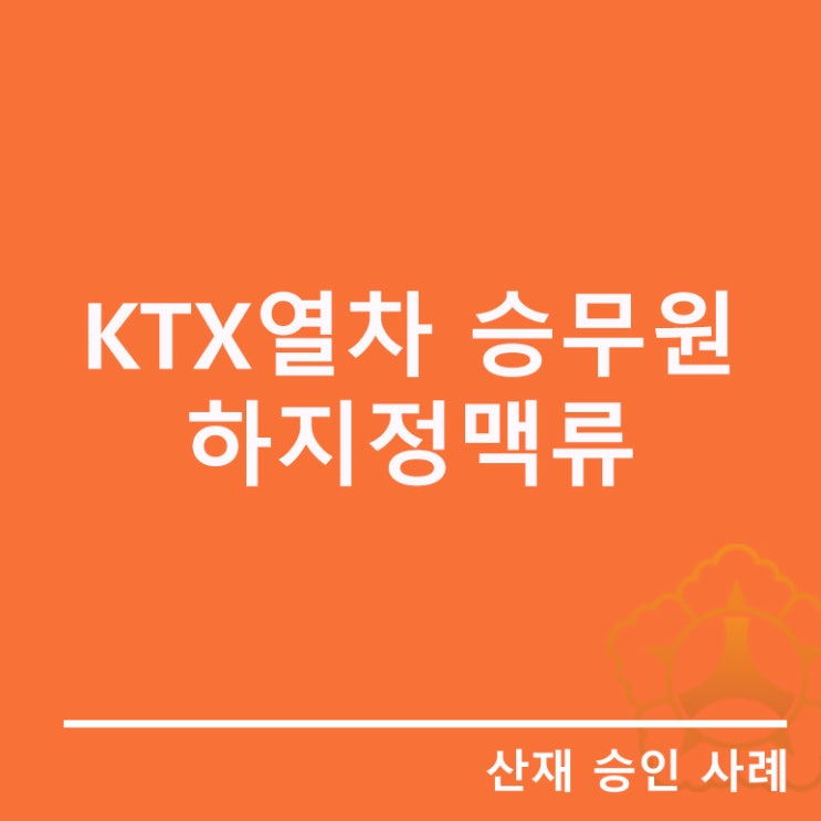  [열차 승무원의 하지정맥류]업무상질병_인정 사례