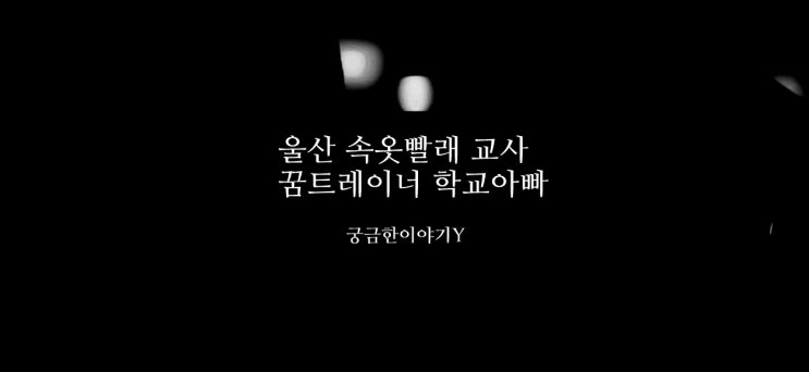 울산속옷빨래교사 학교아빠 김승주 울산이화초등학교 궁금한이야기Y 울산속옷빨래교사 학교아빠 김승주 울산이화초등학교 궁금한이야기Y