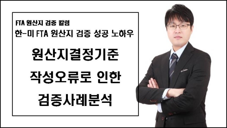  [FTA 칼럼] (FTA원산지 검증 성공 노하우) 한-미 FTA 원산지증명서 원산지결정기준 작성오류로 인한 원산지검증 사례분석