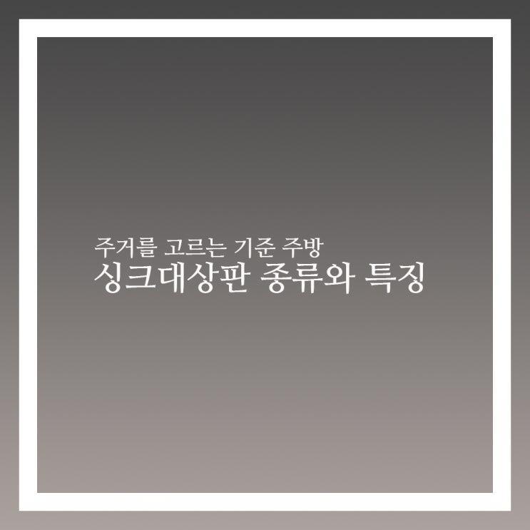  싱크대상판 종류와 특징 제대로 알아보자