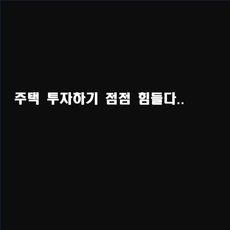  앞으로 주택 투자하기 더욱 힘들겁니다.