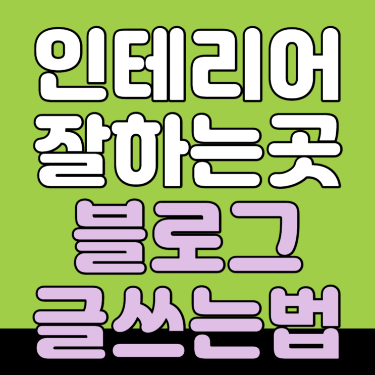  인테리어 공사 잘 하는 곳 , 블로그 글쓰기