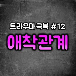 트라우마 극복 12 ~트라우마 치료/ 부산심리치료/멘탈상담/정신건강/트라우마와 애착관계