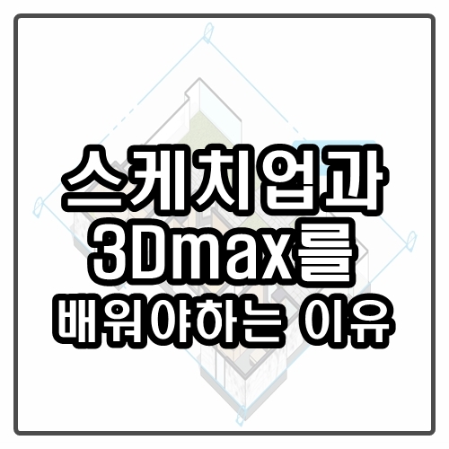  스케치업과 3D Max를 인테리어 디자이너가 배워야 하는 이유