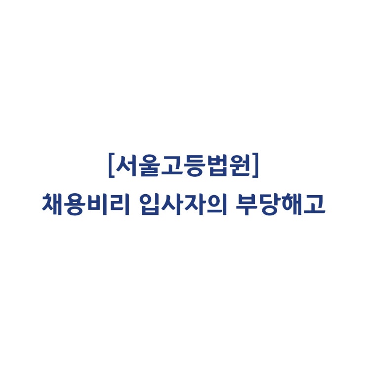  [2019나2029554] 채용비리로 입사하였더라도 직접 부정행위를 저지른 것이 아니라면 징계성 면직처분은 부당해고라고 판단한 사례(2020년 3월)