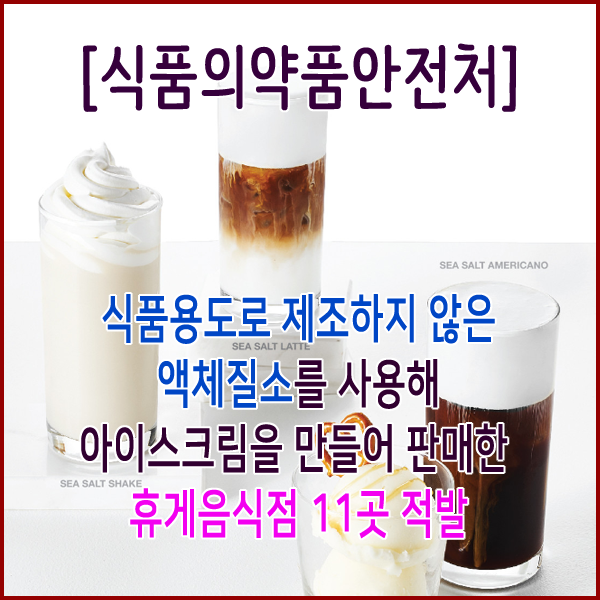  [식품의약품안전처] 식품용도로 제조하지 않은 액체질소를 사용해 아이스크림을 만들어 판매한 휴게음식점 11곳 적발