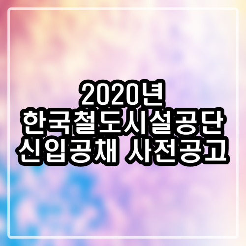 2020년도 상반기 한국철도시설공단 채용 사전 안내