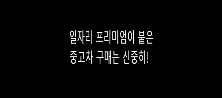  일자리 프리미엄이 붙은 차량 구매는 신중히 하세요.
