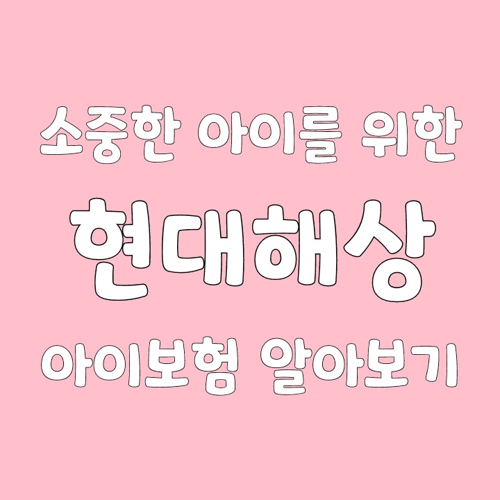  소중한 아이를 위한 현대해상 아이보험 알아보기