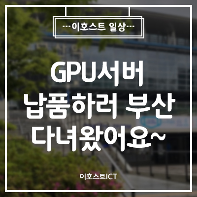 [이호스트 일상] GPU서버 납품하러 부산 다녀왔어요~