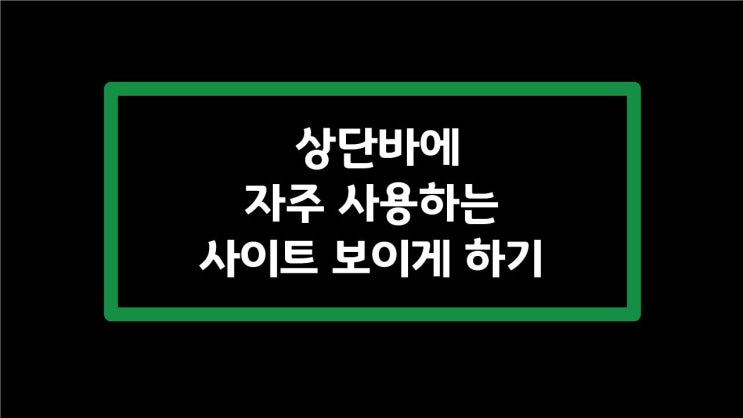  [정보] 상단바에 자주 사용하는 사이트 보이게 하기(feat. 인터넷 익스플로러/크롬)