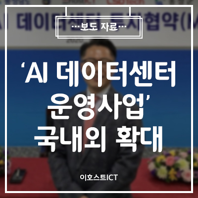  [이호스트 보도자료] 이호스트ICT, 'AI 데이터센터 운영사업' 국내외 확대… 내포신도시 2022년 3월 가동