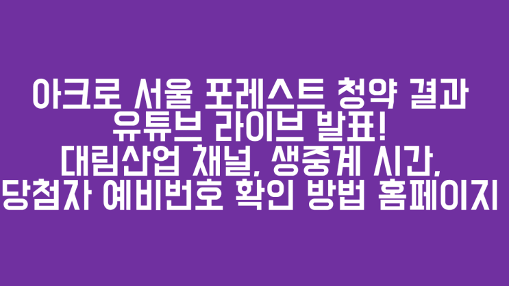  아크로 서울 포레스트 청약 결과 유튜브 라이브 발표! 대림산업 채널, 생중계 시간, 당첨자 예비번호 확인 방법 홈페이지