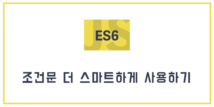 [Javascript/ECMAScript6/ES6] 조건문 더 스마트하게 사용하기