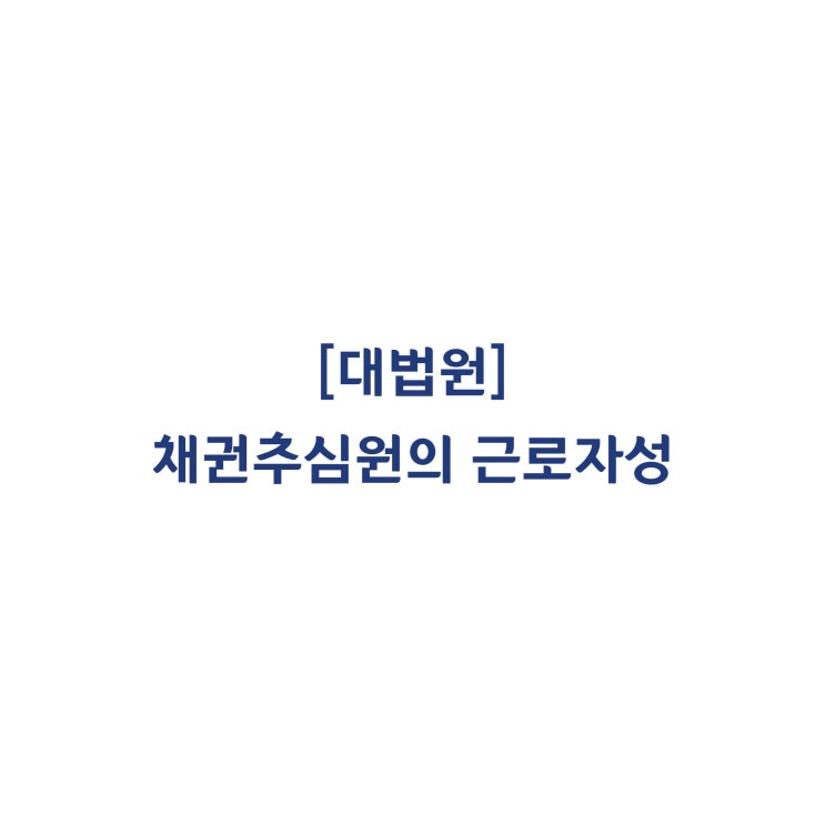  [2018다229120] 위임계약을 맺은 채권추심원의 근로자성을 인정한 판례(2020년 4월)