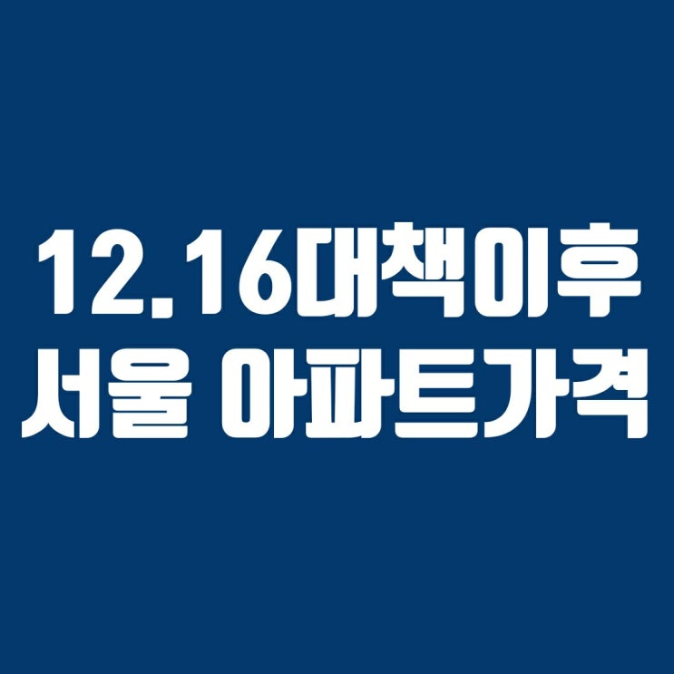 12·16 부동산대책 이후 서울 아파트 가격의 변화 12·16 부동산대책 이후 서울 아파트 가격의 변화