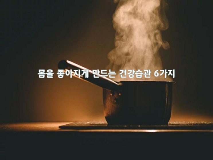 몸을 좋아지게 만드는 건강습관 6가지 몸을 좋아지게 만드는 건강습관 6가지
