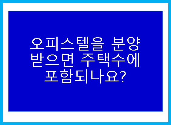  오피스텔이 주택 수에 들어가나요?(1편 : 양도소득세 관련)