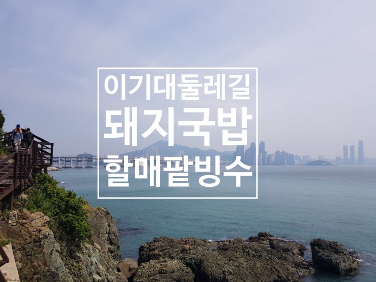  이기대 둘레길,쌍둥이돼지국밥,할매팥빙수-부산여행 반나절 걷고, 보고,먹고 - 1타3피