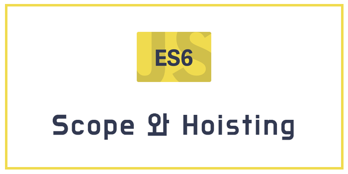 [Javascript/ECMAScript6/ES6] Scope 와 Hoisting 에 대한 이해