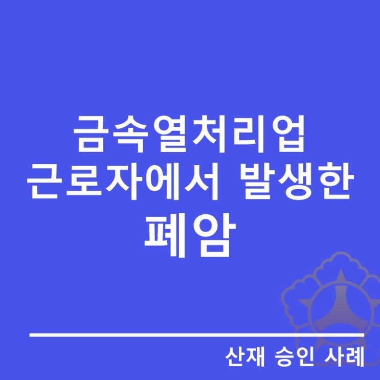  [폐암]산재승인사례/급속열처리업 근로자에서 발생한 폐암