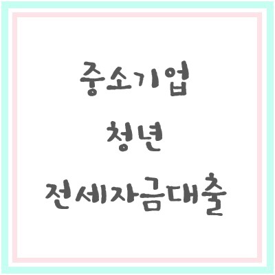  중소기업 청년 전세 자금 대출 동선, 제출 서류 목록 간단하게 총 정리 !