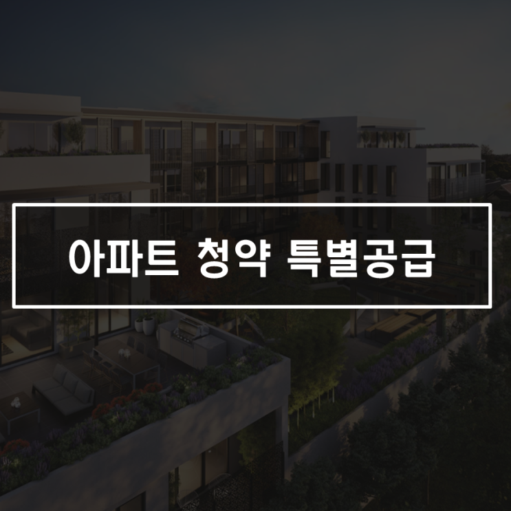  아파트 청약 특별 공급, 종류와 신청 자격을 한 장으로 정리!