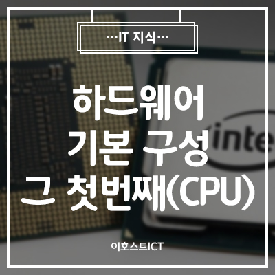 [이호스트 IT지식] 하드웨어 기본 구성 그 첫 번째 (CPU)