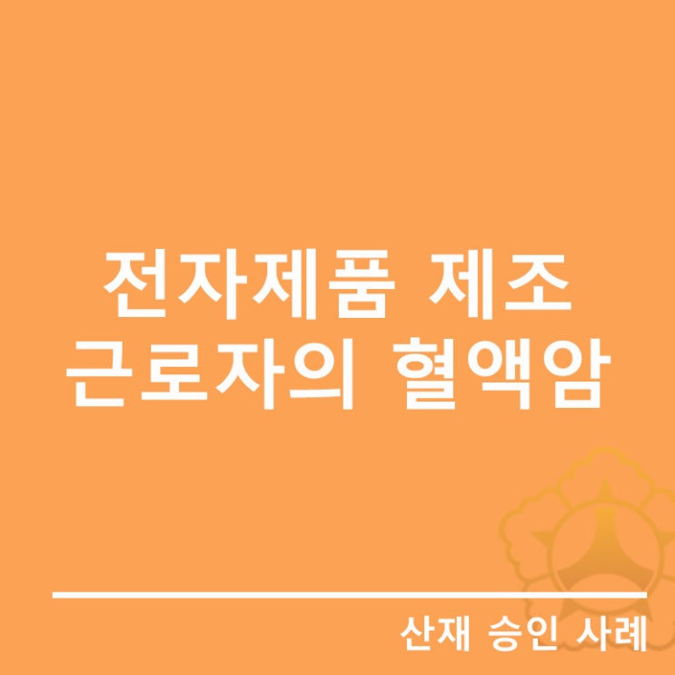  [혈액암]전자제품 제조 근로자의 혈액암/안산산재노무사