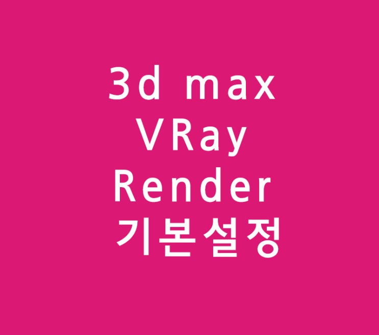 3d max VRay Render 기본설정 3d max VRay Render 기본설정