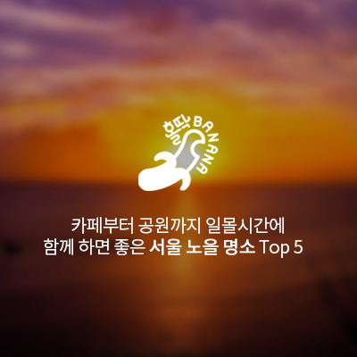  [홀딱바나나] 카페부터 공원까지! 일몰시간에 함께 하면 좋은 서울 노을 명소 Top 5